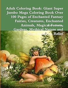 Adult Coloring Book: Giant Super Jumbo Mega Coloring Book Over 100 Pages of Enchanted Fantasy Fairies, Creatures, Enchanted Animals, Magical Forests, ... Mythical Nature and More for Stress Relief