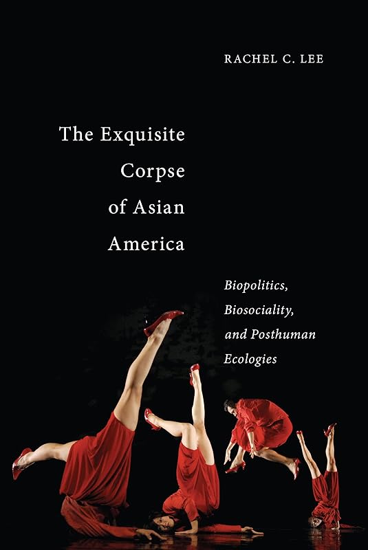 The Exquisite Corpse of Asian America: Biopolitics, Biosociality, and Posthuman Ecologies (Sexual Cultures Book 16) by Rachel C. Lee