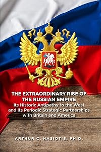 The Extraordinary Rise of the Russian Empire: Its Historic Antipathy to the West and Its Periodic Strategic Partnerships with Britain and America by Arthur C. Hasiotis Ph.D.