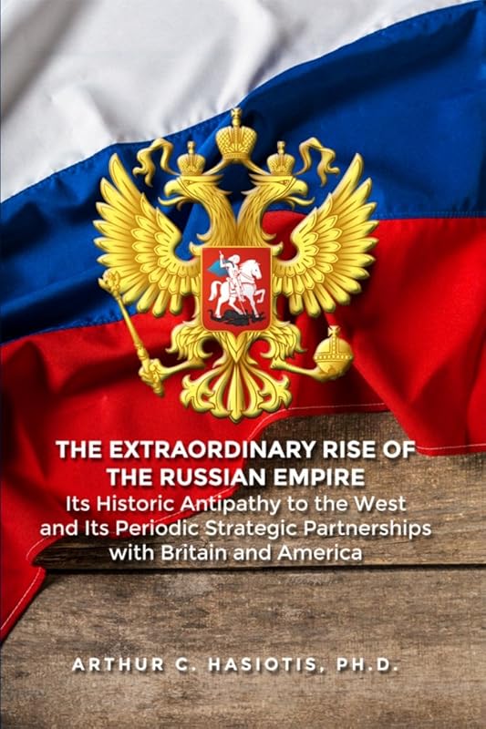 The Extraordinary Rise of the Russian Empire: Its Historic Antipathy to the West and Its Periodic Strategic Partnerships with Britain and America by Arthur C. Hasiotis Ph.D.
