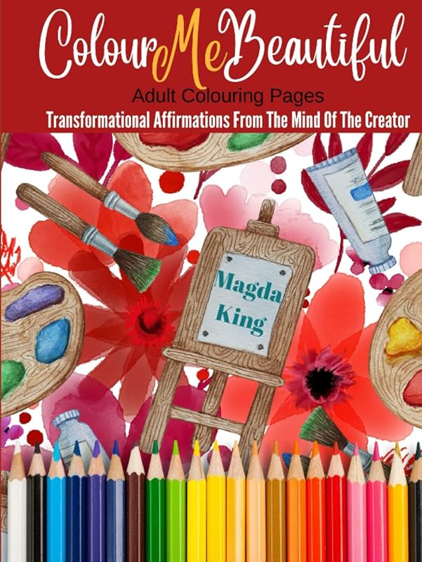 Colour Me Beautiful: Adult Colouring Pages - Transformational Affirmations From The Mind Of The Creator by Magda King