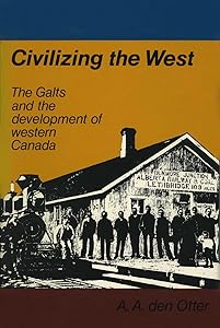 Civilizing the West: The Galts and the development of western Canada by A.A. (Andy) den Otter