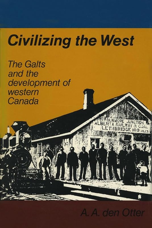 Civilizing the West: The Galts and the development of western Canada by A.A. (Andy) den Otter