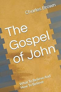 The Gospel of John: What To Believe And How To Believe by Dr. Charles Brown