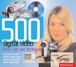 500 Digital Video Hints, Tips, and Techniques: The Easy, All-In-One Guide to Those Inside Secrets for Shooting Better Digital Video by Rob