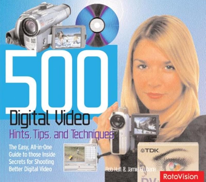 500 Digital Video Hints, Tips, and Techniques: The Easy, All-In-One Guide to Those Inside Secrets for Shooting Better Digital Video by Rob
