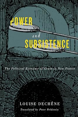 Power and Subsistence: The Political Economy of Grain in New France (McGill-Queen's French Atlantic Worlds Series Book 3)