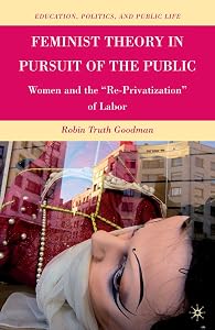 Feminist Theory in Pursuit of the Public: Women and the “Re-Privatization” of Labor (Education, Politics and Public Life) by R. Goodman