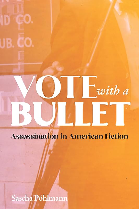 Vote with a Bullet: Assassination in American Fiction (European Studies in North American Literature and Culture Book 24) by Sascha Pöhlmann