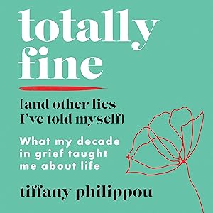 Totally Fine (And Other Lies I've Told Myself): What My Decade in Grief Taught Me About Life by Tiffany Philippou