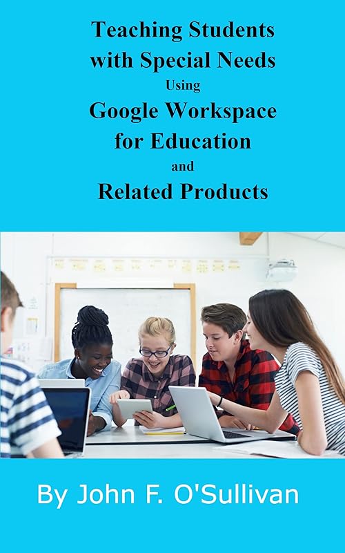 Teaching Students with Special Needs Using Google Workspace for Education and Related Products by John F O'Sullivan