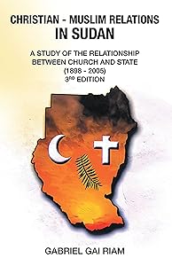 Christian - Muslim Relations in Sudan: A Study of the Relationship Between Church and State (1898 - 2005) 3Rd Edition by Gabriel Gai Riam