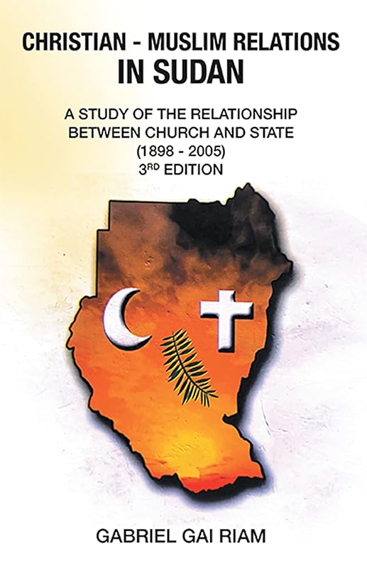 Christian - Muslim Relations in Sudan: A Study of the Relationship Between Church and State (1898 - 2005) 3Rd Edition by Gabriel Gai Riam
