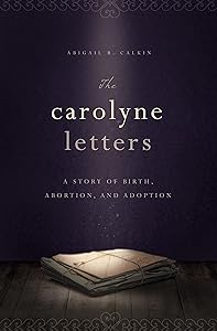 The Carolyne Letters: A Story of Birth, Abortion and Adoption by Abigail B. Calkin