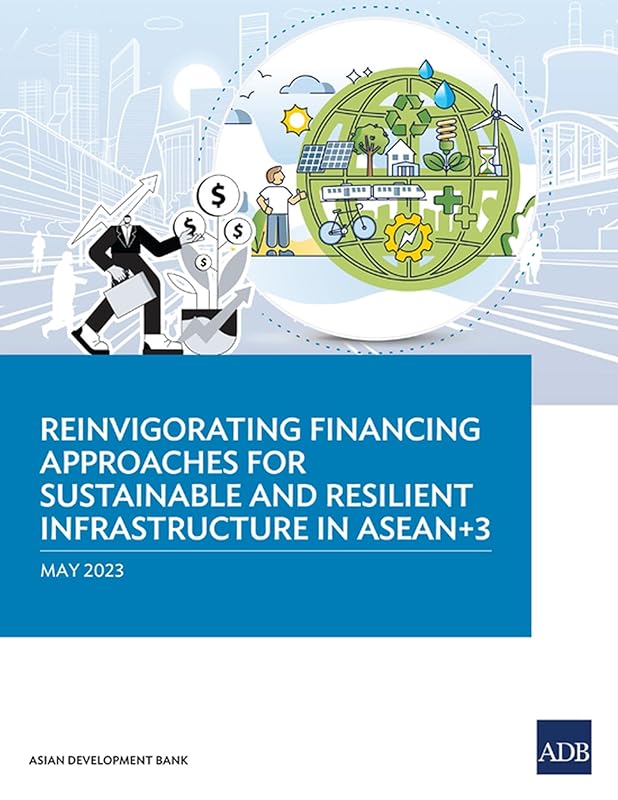 Reinvigorating Financing Approaches for Sustainable and Resilient Infrastructure in ASEAN+3 by Asian Development Bank