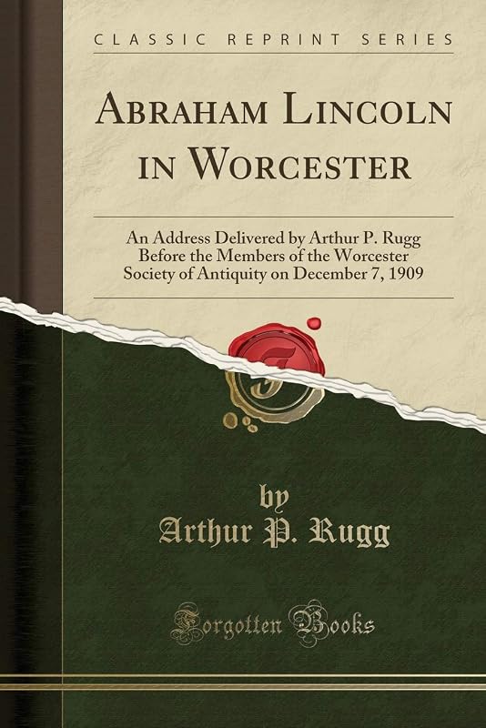 Abraham Lincoln in Worcester: An Address Delivered by Arthur P. Rugg Before the Members of the Worcester Society of Antiquity on December 7, 1909 (Classic Reprint) by Arthur P. Rugg
