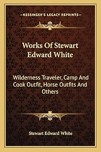 Works Of Stewart Edward White: Wilderness Traveler, Camp And Cook Outfit, Horse Outfits And Others