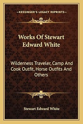 Works Of Stewart Edward White: Wilderness Traveler, Camp And Cook Outfit, Horse Outfits And Others