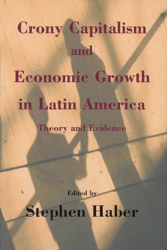 Crony Capitalism and Economic Growth in Latin America: Theory and Evidence (Hoover Institution Press Publication Book 488) by Stephen Haber