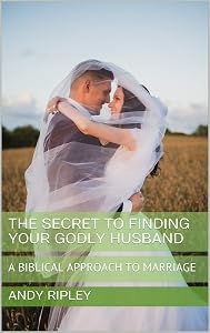 THE SECRET TO FINDING YOUR GODLY HUSBAND: A BIBLICAL APPROACH TO MARRIAGE by Andy Ripley