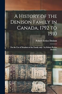 A History of the Denison Family in Canada, 1792 to 1910: for the Use of Members of the Family Only / by Robert Evelyn Denison.