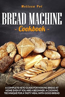 BREAD MACHINE COOKBOOK: A Complete Keto Guide for Making Bread at Home Even if You are a Beginner.A Cooking Technique For a Tasty Meal with Good Bread
