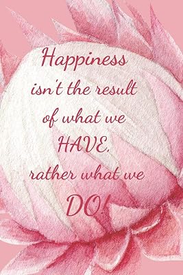 HAPPINESS ISN'T THE RESULT OF WHAT WE HAVE: RATHER WHAT WE DO!