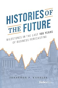 Histories of the Future: Milestones in the Last 100 Years of Business Forecasting by Jonathon P. Karelse