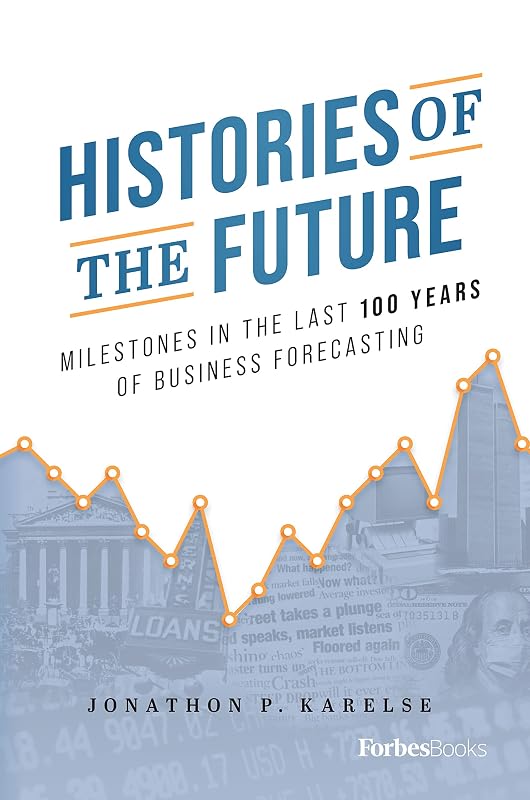 Histories of the Future: Milestones in the Last 100 Years of Business Forecasting by Jonathon P. Karelse