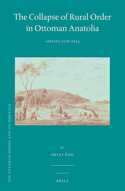 The Collapse of Rural Order in Ottoman Anatolia: Amasya 1576–1643 (Ottoman Empire and Its Heritage, 61) (English and Ottoman Turkish Edition) by Oktay Özel