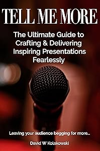 Tell Me More: The Ultimate Guide to Crafting & Delivering Inspiring Presentations Fearlessly by David Kolakowski