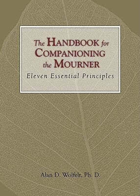 The Handbook for Companioning the Mourner: Eleven Essential Principles (The Companioning Series) by Alan D. Wolfelt