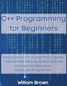 C++ Programming for Beginners: How to Learn C++ in Less Than a Week. The Ultimate Step-by-Step Complete Course from Novice to Advanced Programmer by William Brown