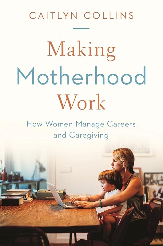 Making Motherhood Work: How Women Manage Careers and Caregiving by Caitlyn Collins