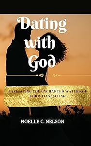 DATING WITH GOD: NAVIGATING THE UNCHARTED WATERS OF CHRISTIAN DATING by NOELLE C. NELSON