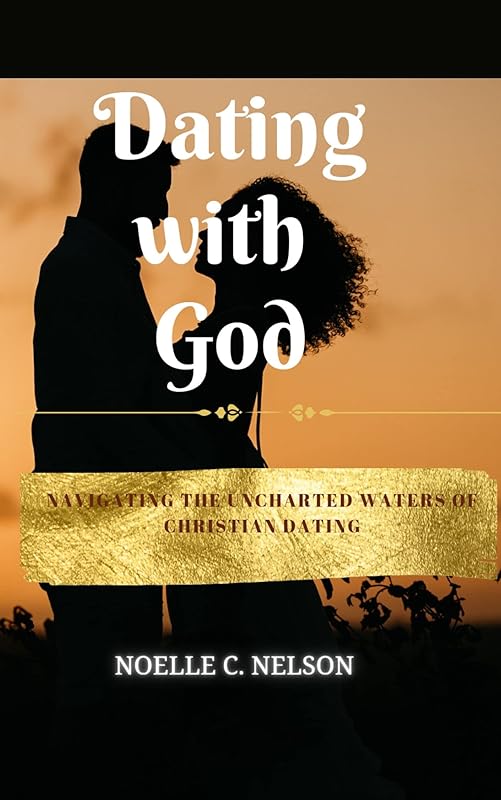 DATING WITH GOD: NAVIGATING THE UNCHARTED WATERS OF CHRISTIAN DATING by NOELLE C. NELSON