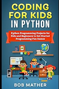 Coding for Kids in Python: Python Programming Projects for Kids and Beginners to Get Started Programming Fun Games (Coding for Absolute Beginners) by Bob Mather