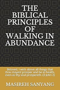 THE BIBLICAL PRINCIPLES OF WALKING IN ABUNDANCE: Beloved, I wish above all things that thou mayest prosper and be in health, even as thy soul prospereth. (3 John 2) by MASIREH SANYANG
