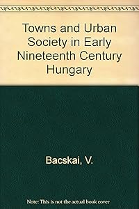 Towns and Urban Society in Early Nineteenth-Century Hungary by Vera Bacskai