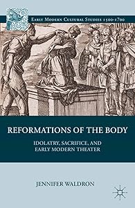 Reformations of the Body: Idolatry, Sacrifice, and Early Modern Theater (Early Modern Cultural Studies 1500–1700) by J. Waldron