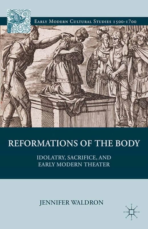 Reformations of the Body: Idolatry, Sacrifice, and Early Modern Theater (Early Modern Cultural Studies 1500–1700) by J. Waldron