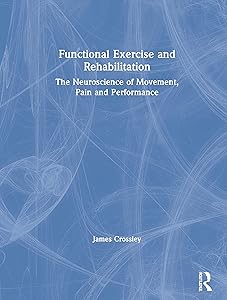 Functional Exercise and Rehabilitation: The Neuroscience of Movement, Pain and Performance by James Crossley