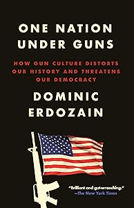 One Nation Under Guns: How Gun Culture Distorts Our History and Threatens Our Democracy by Dominic Erdozain