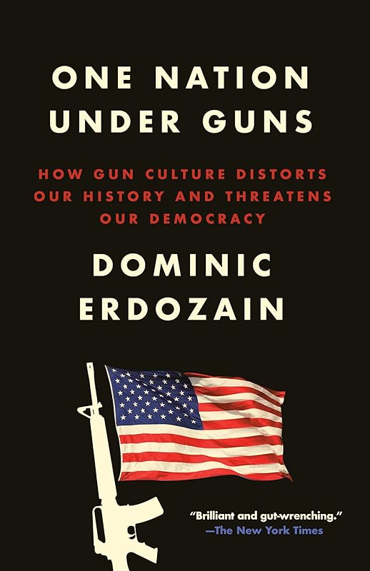 One Nation Under Guns: How Gun Culture Distorts Our History and Threatens Our Democracy by Dominic Erdozain