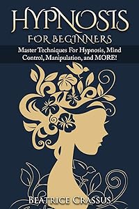 Hypnosis: e Complete Guide To Hypnosis for Beginners - Master Techniques for: Hypnosis, Mind Control, Manipulation and MORE by Beatrice Crassus