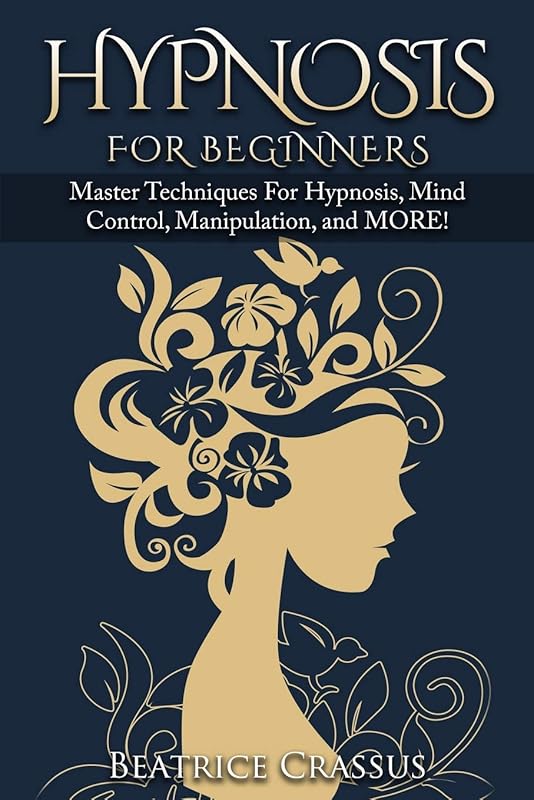 Hypnosis: e Complete Guide To Hypnosis for Beginners - Master Techniques for: Hypnosis, Mind Control, Manipulation and MORE by Beatrice Crassus
