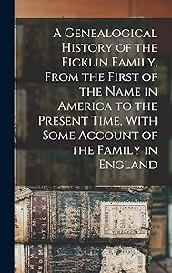 A Genealogical History of the Ficklin Family, From the First of the Name in America to the Present Time, With Some Account of the Family in England