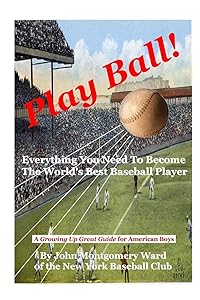 Play Ball!: Everything You Need To Become The World's Best Baseball Player by John Montgomery Ward