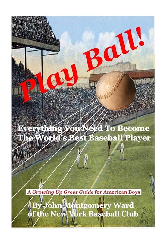Play Ball!: Everything You Need To Become The World's Best Baseball Player by John Montgomery Ward
