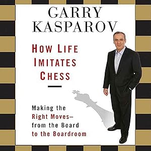How Life Imitates Chess: Making the Right Moves, from the Board to the Boardroom by Garry Kasparov